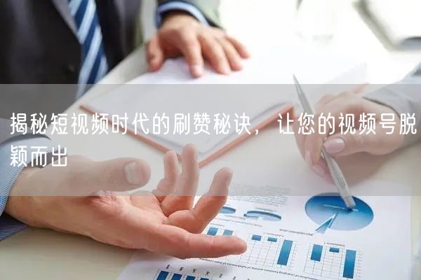 揭秘短视频时代的刷赞秘诀，让您的视频号脱颖而出