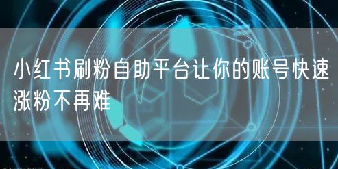 小红书刷粉自助平台让你的账号快速涨粉不再难