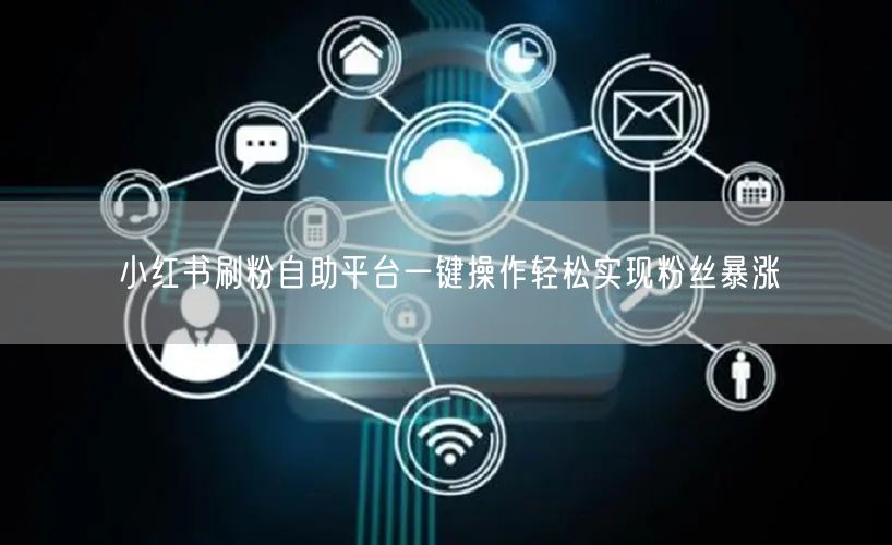 小红书刷粉自助平台一键操作轻松实现粉丝暴涨