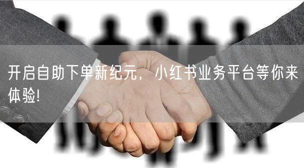 开启自助下单新纪元，小红书业务平台等你来体验!