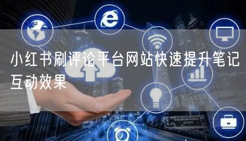小红书刷评论平台网站快速提升笔记互动效果