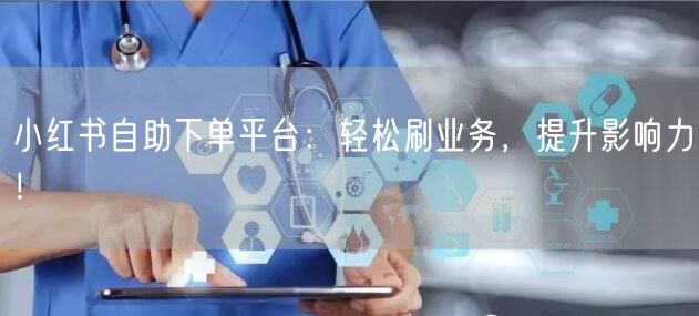 小红书自助下单平台：轻松刷业务，提升影响