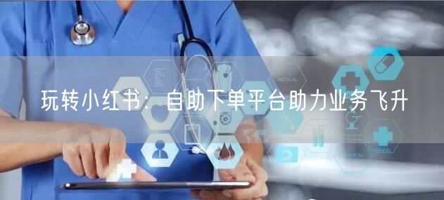 玩转小红书：自助下单平台助力业务飞升