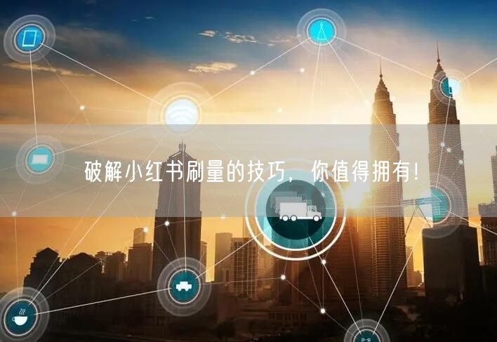 破解小红书刷量的技巧，你值得拥有！