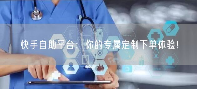 快手自助平台：你的专属定制下单体验！