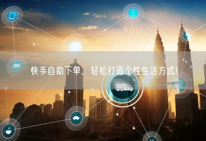 快手自助下单，轻松打造个性生活方式！