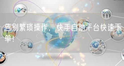 告别繁琐操作，快手自助平台快速下单！
