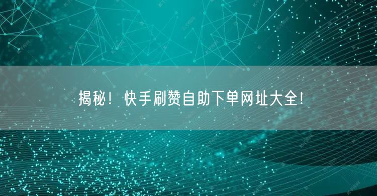 揭秘！快手刷赞自助下单网址大全！