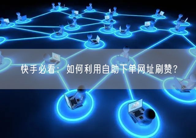 快手必看：如何利用自助下单网址刷赞？