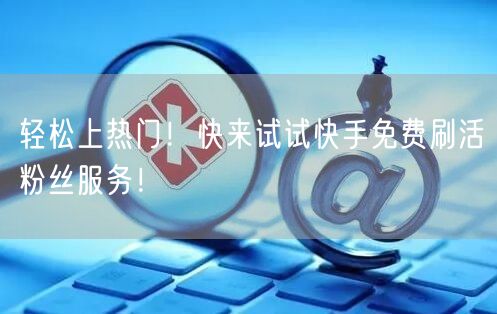 轻松上热门！快来试试快手免费刷活粉丝服务！