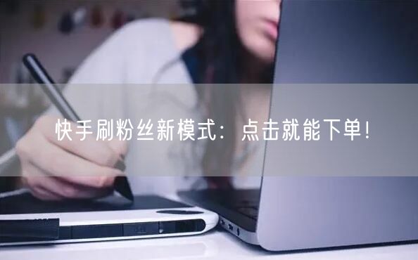 快手刷粉丝新模式：点击就能下单！