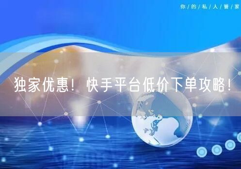 独家优惠！快手平台低价下单攻略！