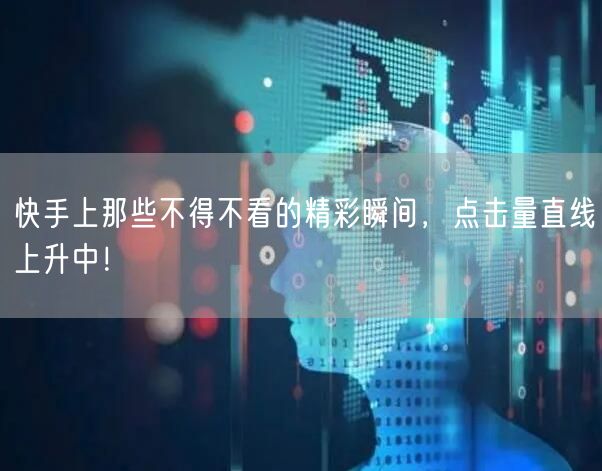 快手上那些不得不看的精彩瞬间，点击量直线上升中！