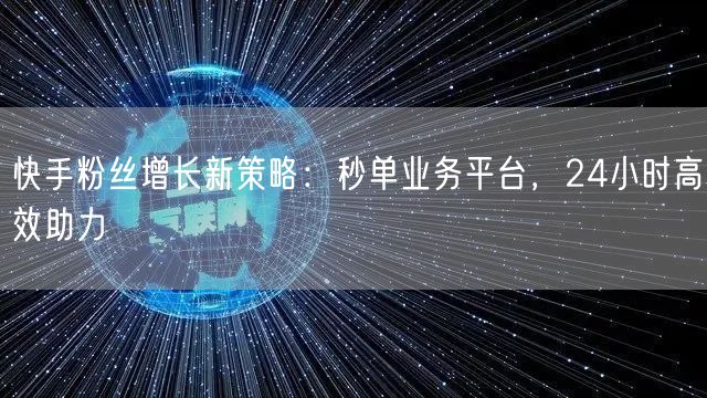 快手粉丝增长新策略：秒单业务平台，24小