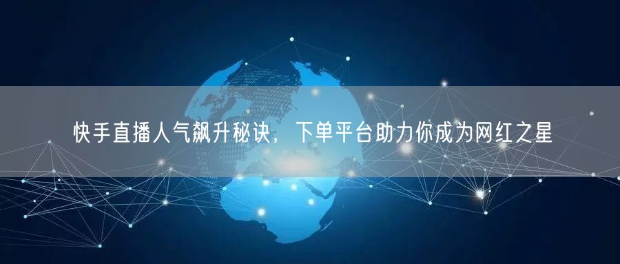快手直播人气飙升秘诀，下单平台助力你成为