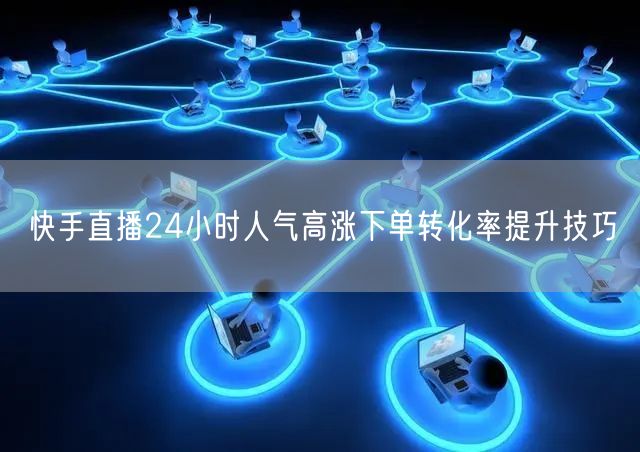 快手直播24小时人气高涨下单转化率提升技巧