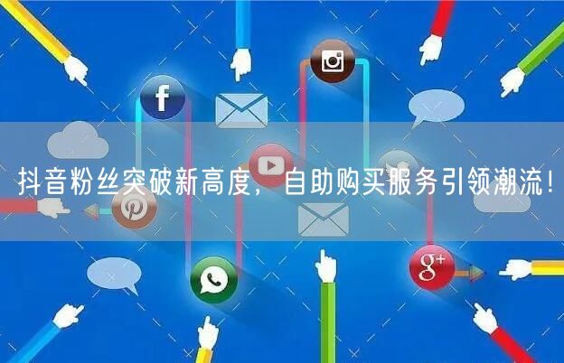 抖音粉丝突破新高度，自助购买服务引领潮流！