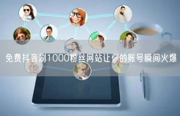 免费抖音刷1000粉丝网站让你的账号瞬间火爆