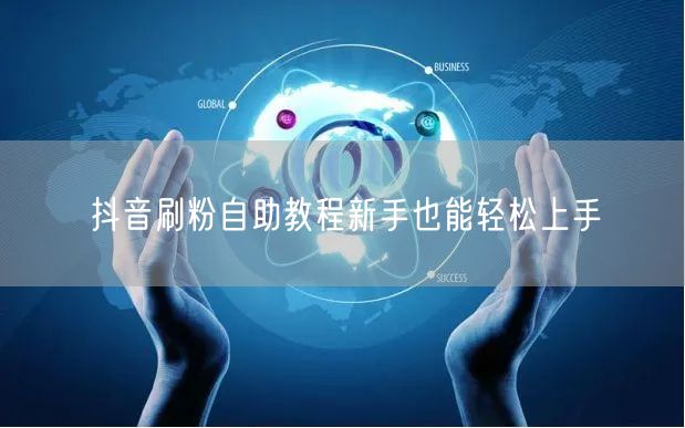 抖音刷粉自助教程新手也能轻松上手