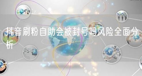 抖音刷粉自助会被封号吗风险全面分析