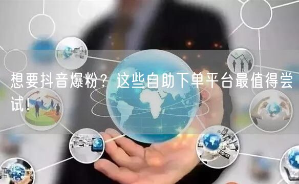 想要抖音爆粉？这些自助下单平台最值得尝试！