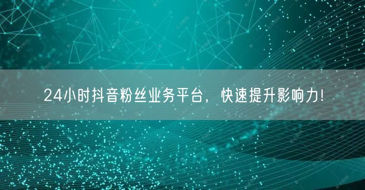 24小时抖音粉丝业务平台，快速提升影响力！