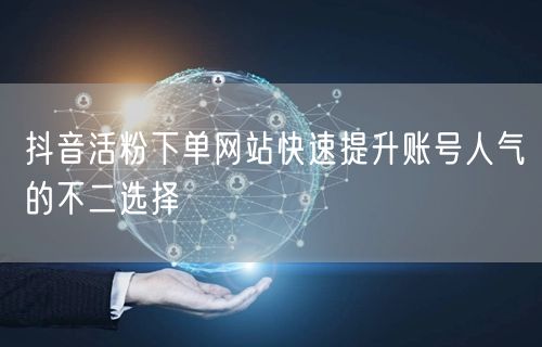 抖音活粉下单网站快速提升账号人气的不二选择