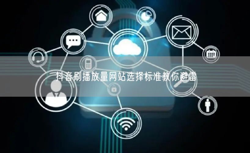 抖音刷播放量网站选择标准教你避雷