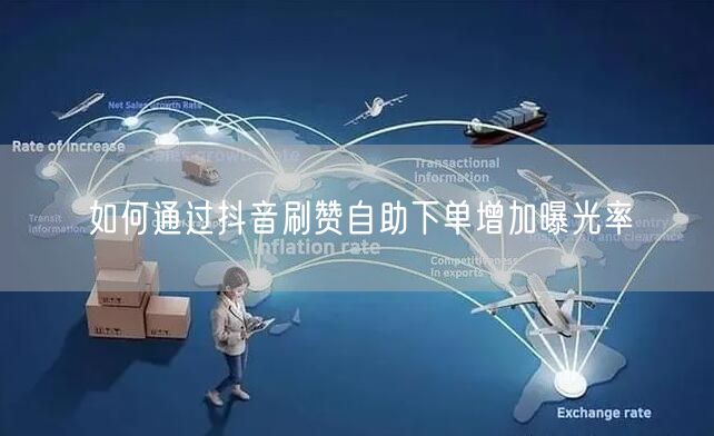 如何通过抖音刷赞自助下单增加曝光率