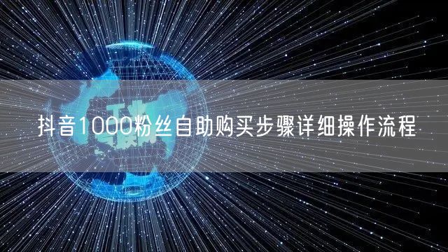 抖音1000粉丝自助购买步骤详细操作流程