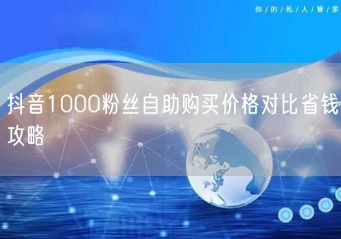 抖音1000粉丝自助购买价格对比省钱攻略