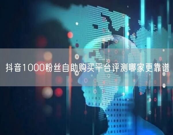 抖音1000粉丝自助购买平台评测哪家更靠