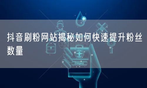 抖音刷粉网站揭秘如何快速提升粉丝数量