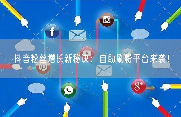 抖音粉丝增长新秘诀：自助刷粉平台来袭！