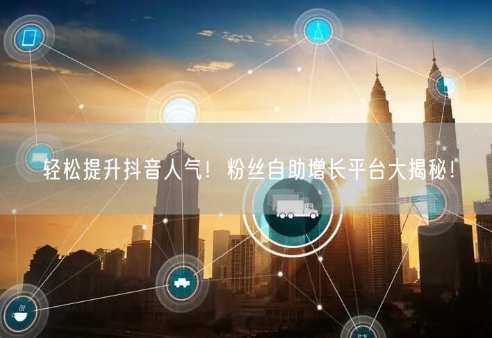 轻松提升抖音人气！粉丝自助增长平台大揭秘！