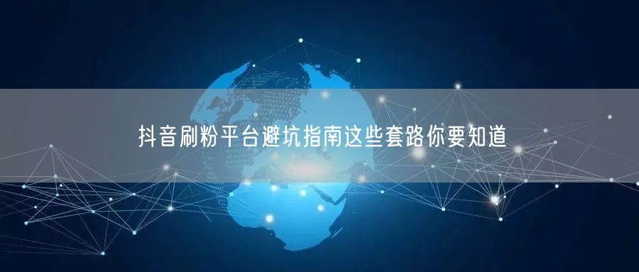 抖音刷粉平台避坑指南这些套路你要知道