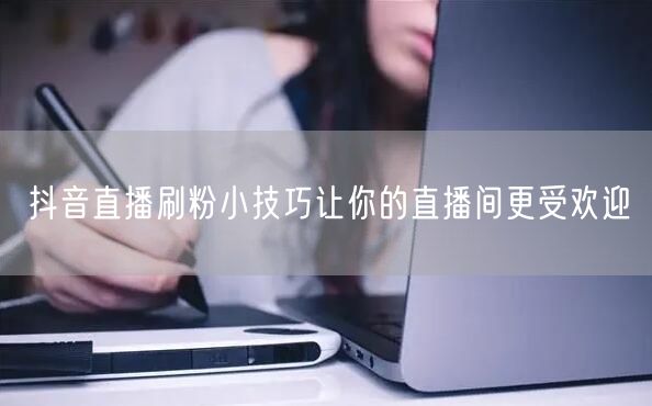 抖音直播刷粉小技巧让你的直播间更受欢迎