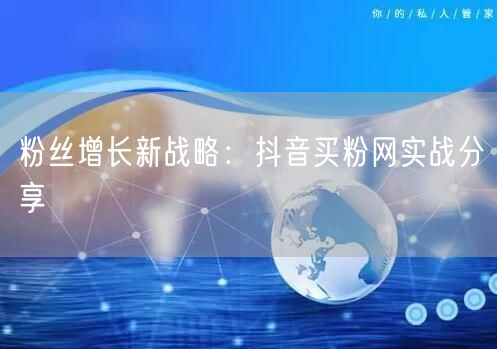 粉丝增长新战略：抖音买粉网实战分享