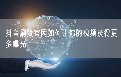 抖音刷赞官网如何让你的视频获得更多曝光