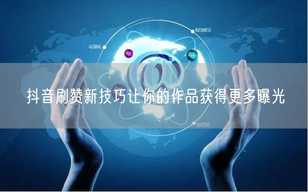 抖音刷赞新技巧让你的作品获得更多曝光