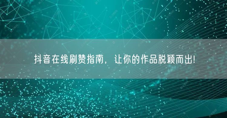 抖音在线刷赞指南，让你的作品脱颖而出!