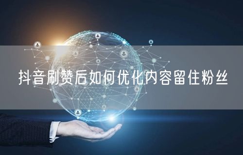 抖音刷赞后如何优化内容留住粉丝