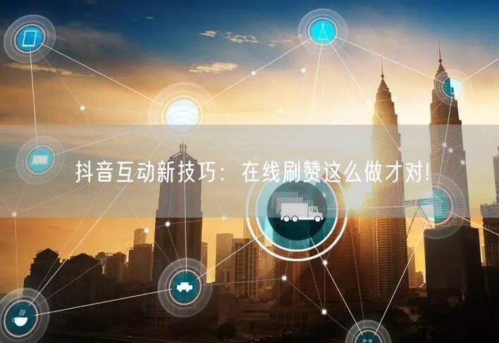 抖音互动新技巧：在线刷赞这么做才对!