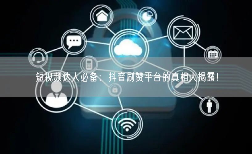 短视频达人必备：抖音刷赞平台的真相大揭露！