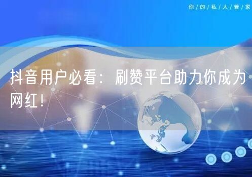 抖音用户必看：刷赞平台助力你成为网红！