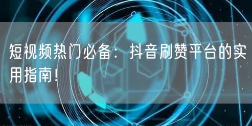 短视频热门必备：抖音刷赞平台的实用指南！