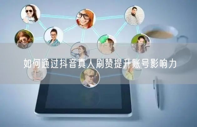 如何通过抖音真人刷赞提升账号影响力