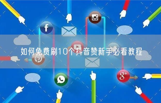 如何免费刷10个抖音赞新手必看教程