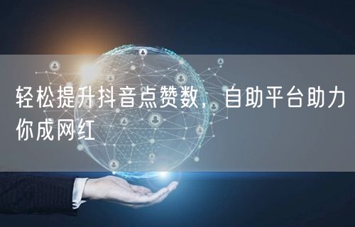 轻松提升抖音点赞数，自助平台助力你成网红