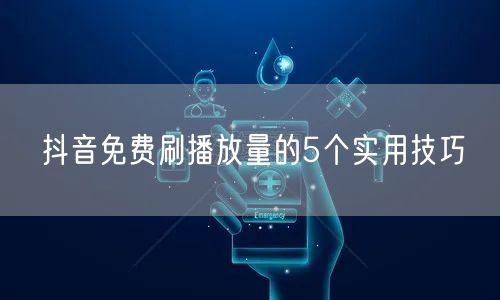 抖音免费刷播放量的5个实用技巧